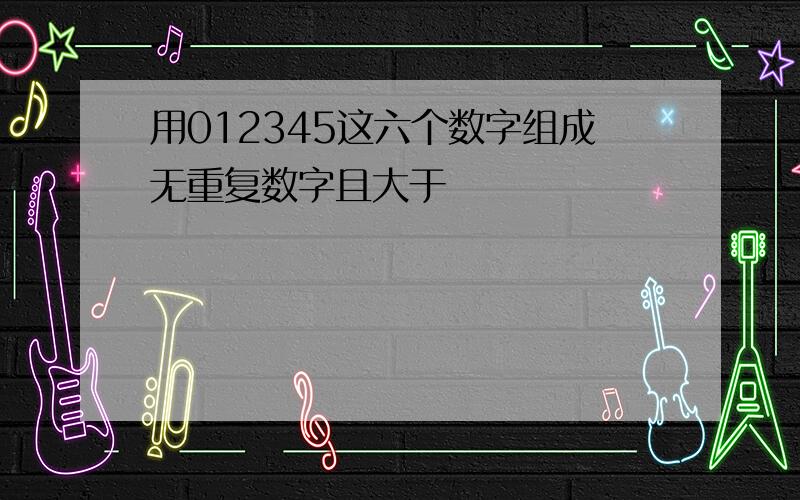 用012345这六个数字组成无重复数字且大于