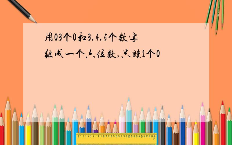 用03个0和3,4,5个数字组成一个六位数,只读1个0