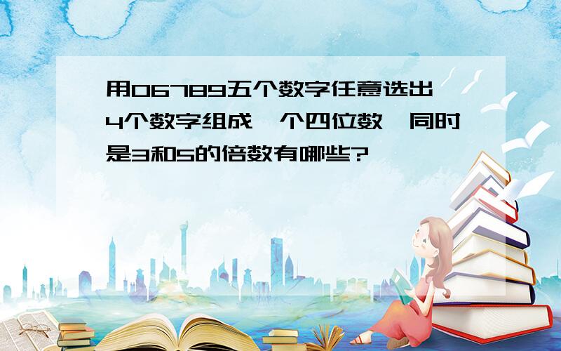 用06789五个数字任意选出4个数字组成一个四位数,同时是3和5的倍数有哪些?