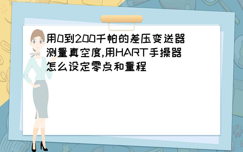 用0到200千帕的差压变送器测量真空度,用HART手操器怎么设定零点和量程