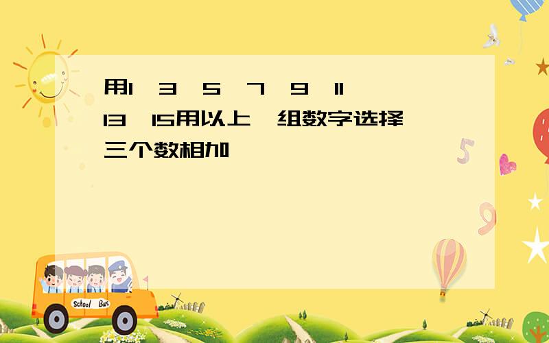 用1,3,5,7,9,11,13,15用以上一组数字选择三个数相加