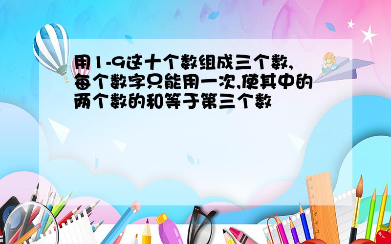 用1-9这十个数组成三个数,每个数字只能用一次,使其中的两个数的和等于第三个数