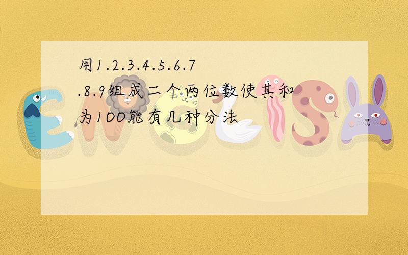 用1.2.3.4.5.6.7.8.9组成二个两位数使其和为1OO能有几种分法