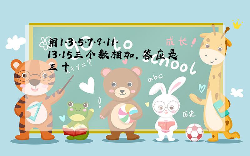 用1.3.5.7.9.11.13.15三个数相加,答应是三十