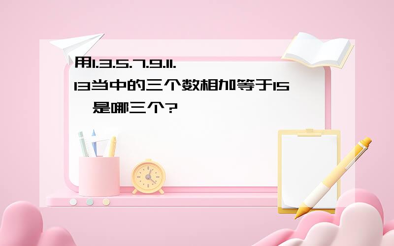 用1.3.5.7.9.11.13当中的三个数相加等于15,是哪三个?