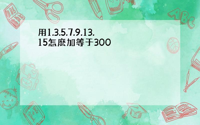 用1.3.5.7.9.13.15怎麽加等于300