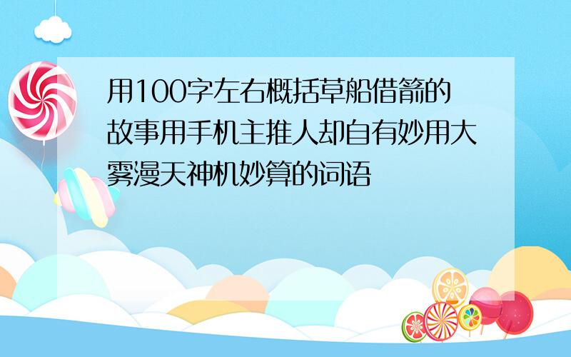 用100字左右概括草船借箭的故事用手机主推人却自有妙用大雾漫天神机妙算的词语