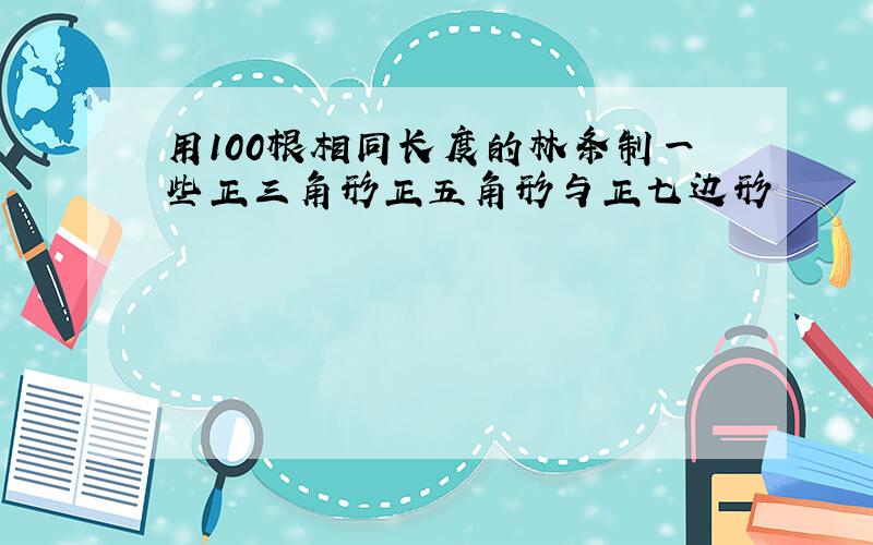 用100根相同长度的林条制一些正三角形正五角形与正七边形