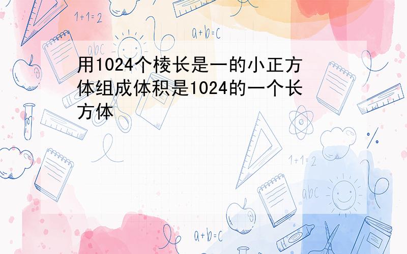 用1024个棱长是一的小正方体组成体积是1024的一个长方体