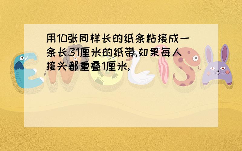 用10张同样长的纸条粘接成一条长31厘米的纸带,如果每人接头都重叠1厘米,