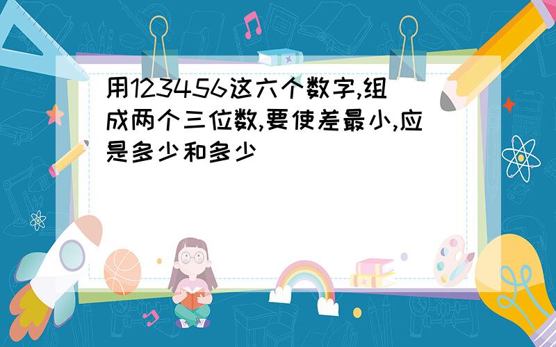 用123456这六个数字,组成两个三位数,要使差最小,应是多少和多少