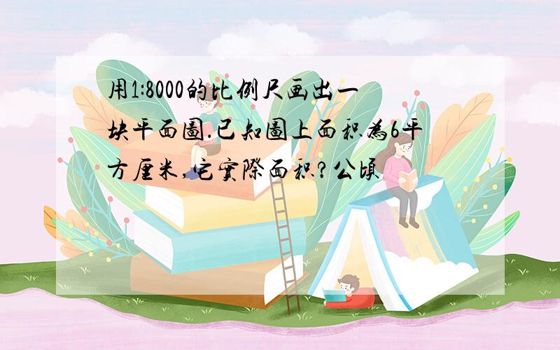 用1:8000的比例尺画出一块平面图．已知图上面积为6平方厘米,它实际面积?公顷