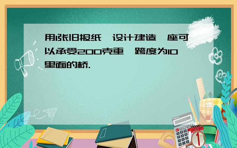 用1张旧报纸,设计建造一座可以承受200克重,跨度为10里面的桥.