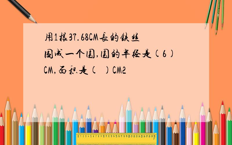 用1根37.68CM长的铁丝围成一个圆,圆的半径是(6)CM,面积是( )CM2