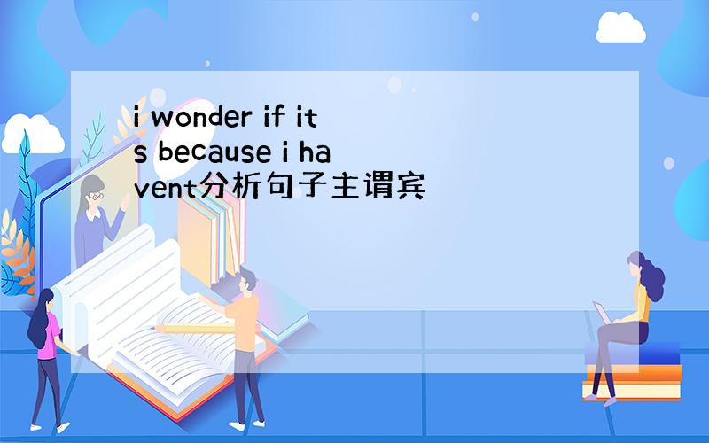 i wonder if its because i havent分析句子主谓宾