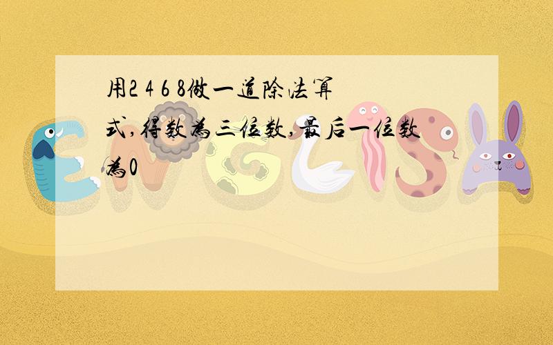 用2 4 6 8做一道除法算式,得数为三位数,最后一位数为0