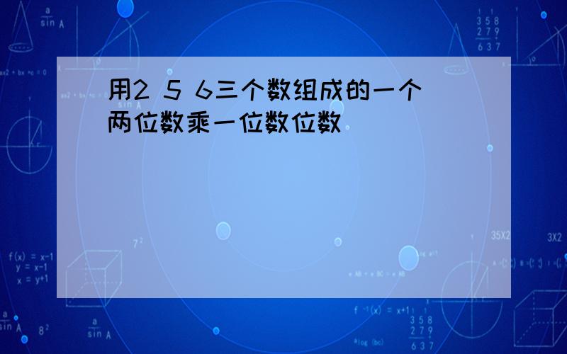 用2 5 6三个数组成的一个两位数乘一位数位数