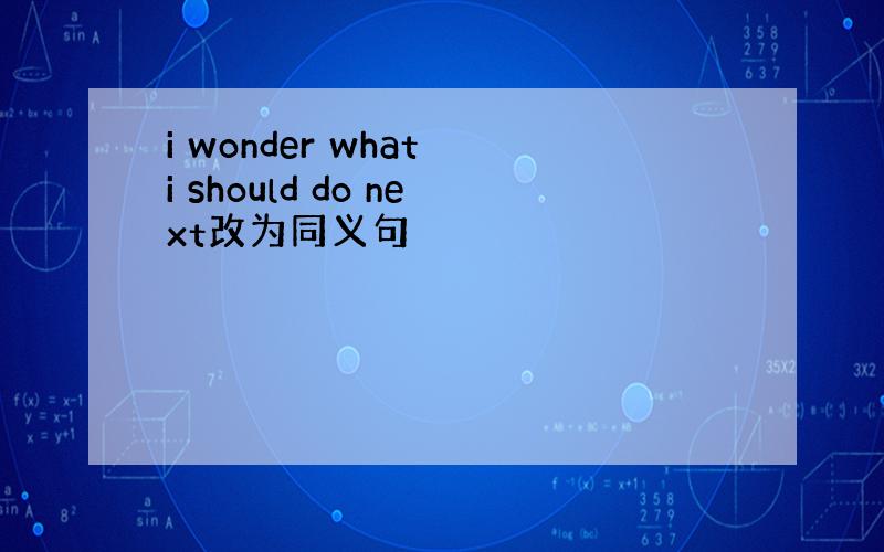 i wonder what i should do next改为同义句