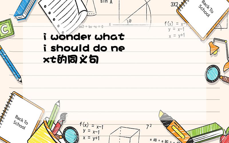 i wonder what i should do next的同义句