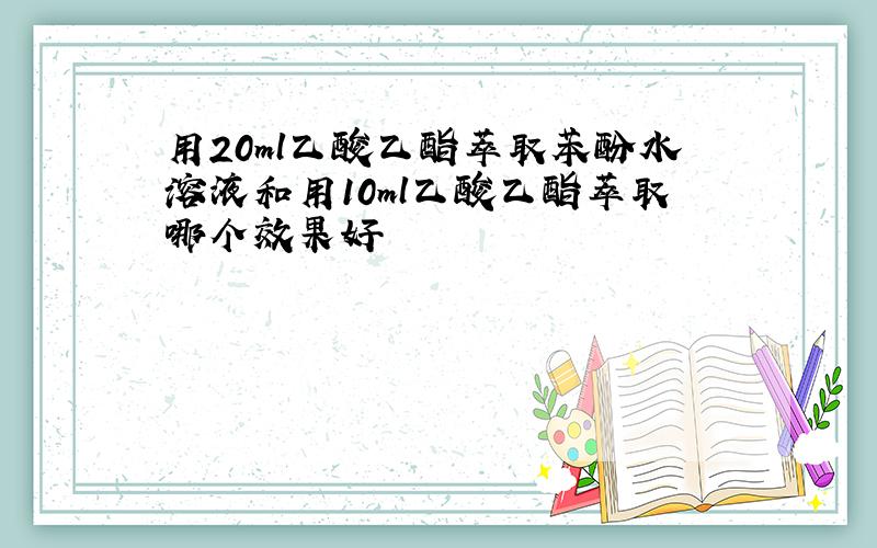 用20ml乙酸乙酯萃取苯酚水溶液和用10ml乙酸乙酯萃取哪个效果好