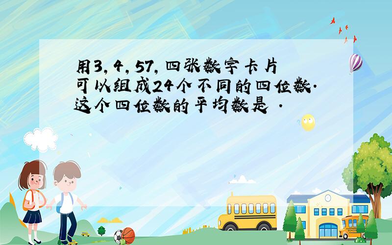 用3,4,57,四张数字卡片可以组成24个不同的四位数．这个四位数的平均数是 ．