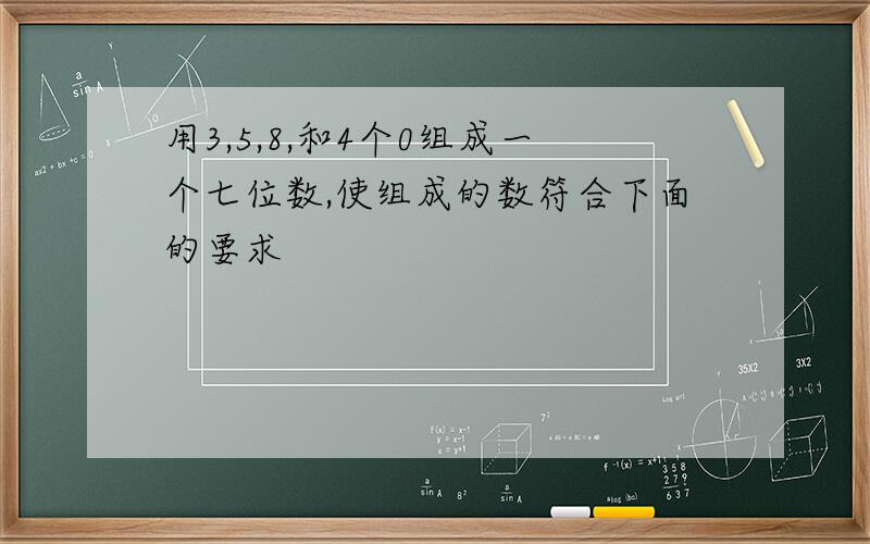 用3,5,8,和4个0组成一个七位数,使组成的数符合下面的要求