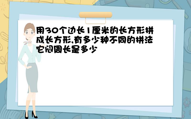 用30个边长1厘米的长方形拼成长方形,有多少种不同的拼法它闷周长是多少