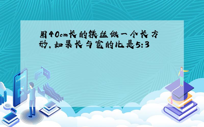 用40cm长的铁丝做一个长方形,如果长与宽的比是5:3