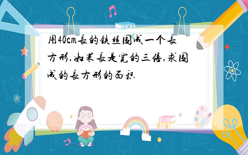 用40cm长的铁丝围成一个长方形,如果长是宽的三倍,求围成的长方形的面积