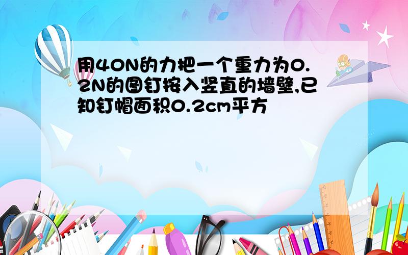 用40N的力把一个重力为0.2N的图钉按入竖直的墙壁,已知钉帽面积0.2cm平方