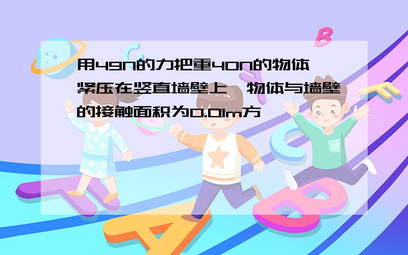 用49N的力把重40N的物体紧压在竖直墙壁上,物体与墙壁的接触面积为0.01m方