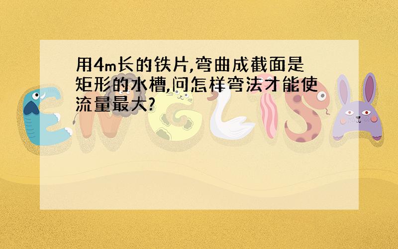 用4m长的铁片,弯曲成截面是矩形的水槽,问怎样弯法才能使流量最大?