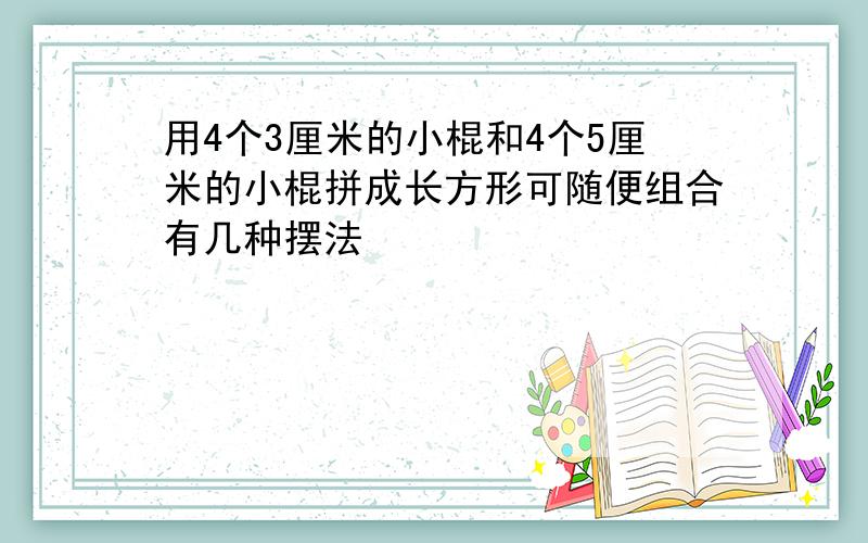 用4个3厘米的小棍和4个5厘米的小棍拼成长方形可随便组合有几种摆法