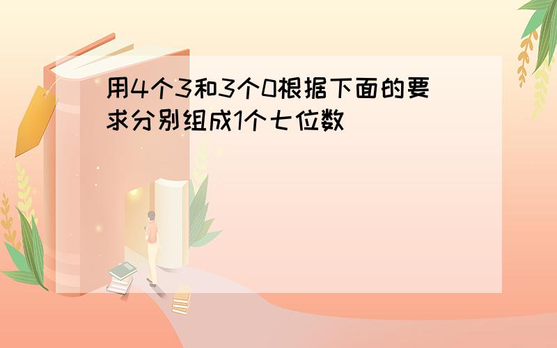 用4个3和3个0根据下面的要求分别组成1个七位数