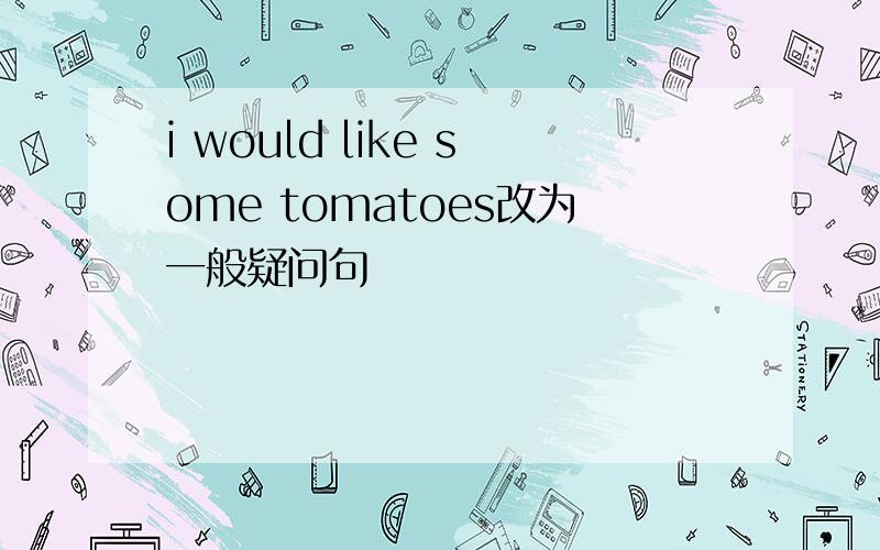 i would like some tomatoes改为一般疑问句