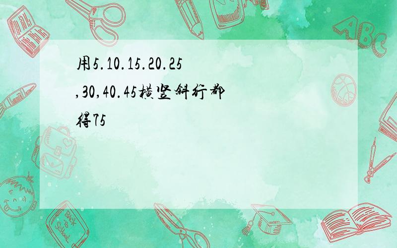 用5.10.15.20.25,30,40.45横竖斜行都得75