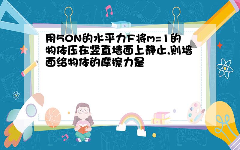 用50N的水平力F将m=1的物体压在竖直墙面上静止,则墙面给物体的摩擦力是