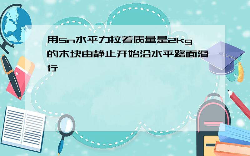 用5n水平力拉着质量是2kg的木块由静止开始沿水平路面滑行