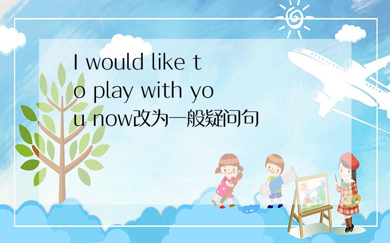 I would like to play with you now改为一般疑问句