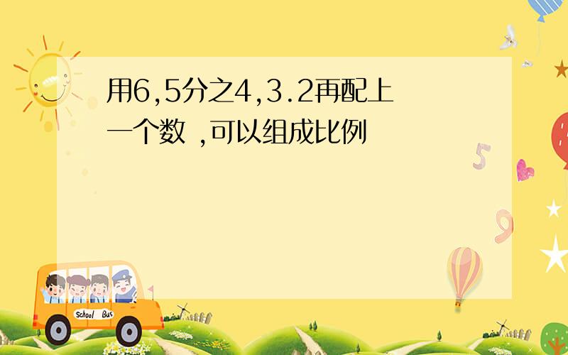 用6,5分之4,3.2再配上一个数 ,可以组成比例