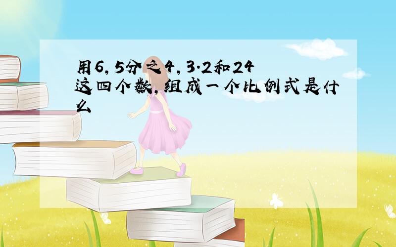 用6,5分之4,3.2和24这四个数,组成一个比例式是什么