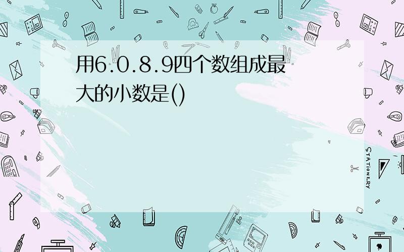 用6.0.8.9四个数组成最大的小数是()