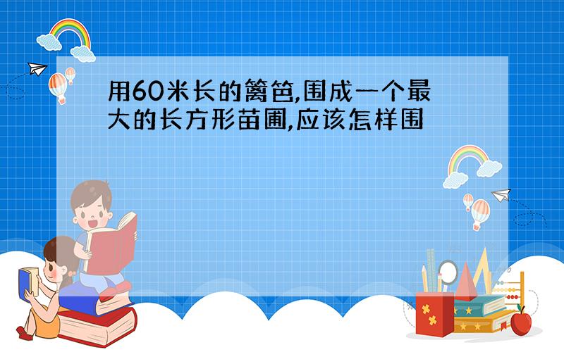 用60米长的篱笆,围成一个最大的长方形苗圃,应该怎样围