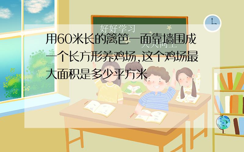 用60米长的篱笆一面靠墙围成一个长方形养鸡场,这个鸡场最大面积是多少平方米