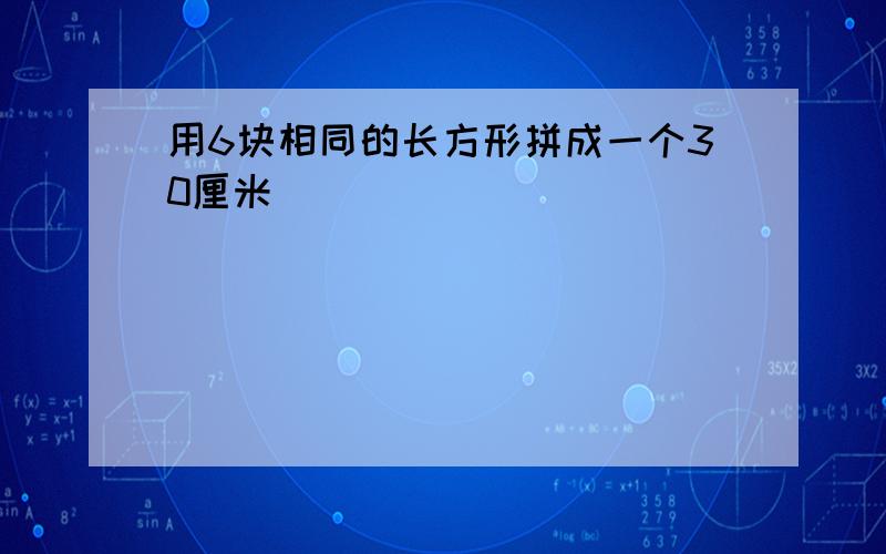 用6块相同的长方形拼成一个30厘米