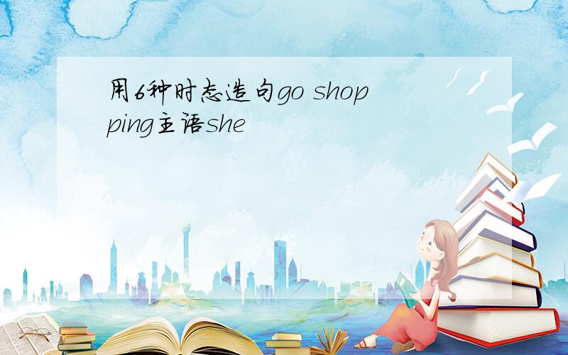 用6种时态造句go shopping主语she