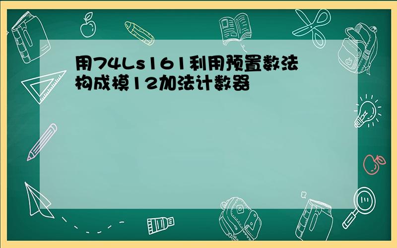 用74Ls161利用预置数法构成模12加法计数器