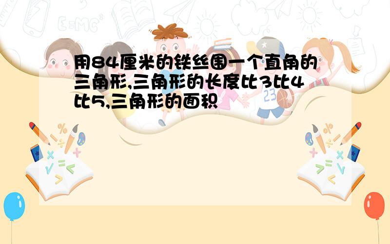 用84厘米的铁丝围一个直角的三角形,三角形的长度比3比4比5,三角形的面积