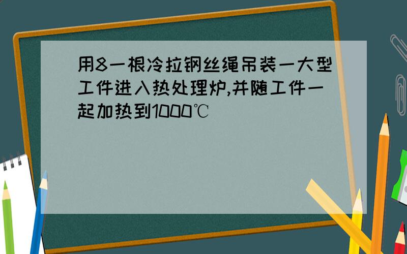 用8一根冷拉钢丝绳吊装一大型工件进入热处理炉,并随工件一起加热到1000℃