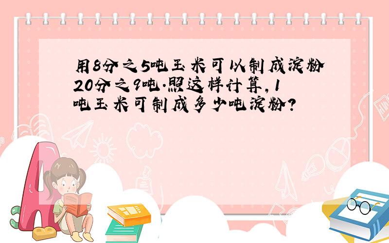 用8分之5吨玉米可以制成淀粉20分之9吨.照这样计算,1吨玉米可制成多少吨淀粉?